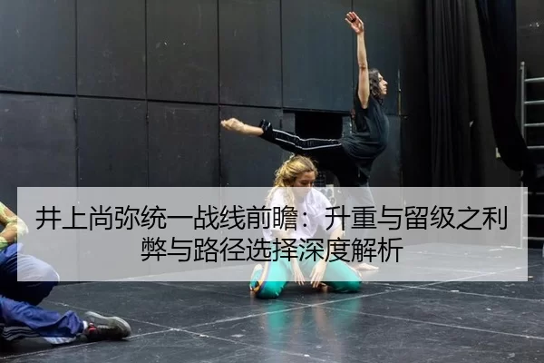 井上尚弥统一战线前瞻：升重与留级之利弊与路径选择深度解析