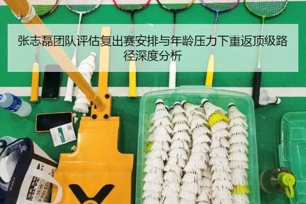 张志磊团队评估复出赛安排与年龄压力下重返顶级路径深度分析