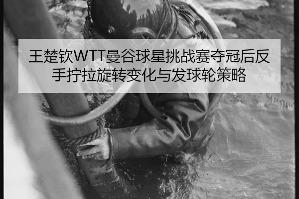 王楚钦WTT曼谷球星挑战赛夺冠后反手拧拉旋转变化与发球轮策略