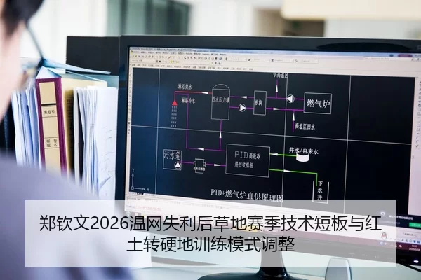 郑钦文2026温网失利后草地赛季技术短板与红土转硬地训练模式调整