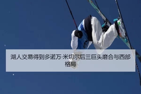 湖人交易得到多诺万·米切尔后三巨头磨合与西部格局
