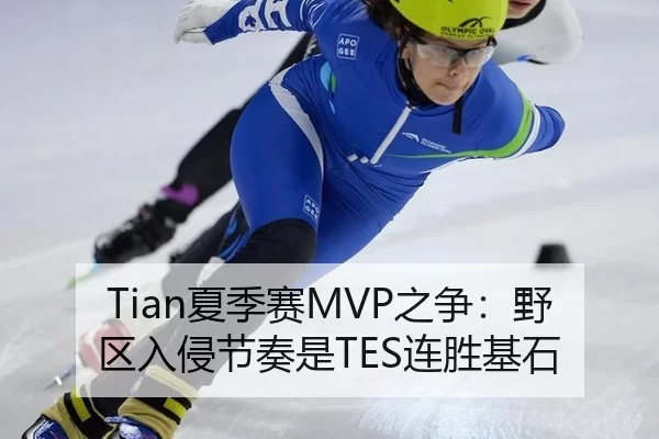 Tian夏季赛MVP之争：野区入侵节奏是TES连胜基石